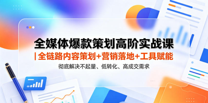 全媒体爆款策划高阶实战课｜全链路内容策划+营销落地+工具赋能，彻底解决不起量、低转化、低成交难题选优云网创选优云网创