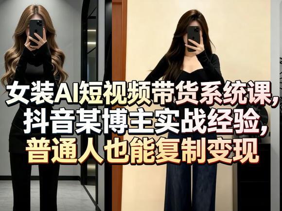 女装AI短视频带货系统课，抖音某博主实战经验，普通人也能复制变现选优云网创选优云网创