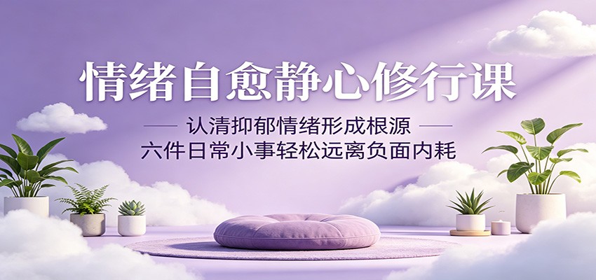 情绪自愈静心修行课:认清抑郁情绪形成根源,六件日常小事轻松远离负面内耗选优云网创选优云网创