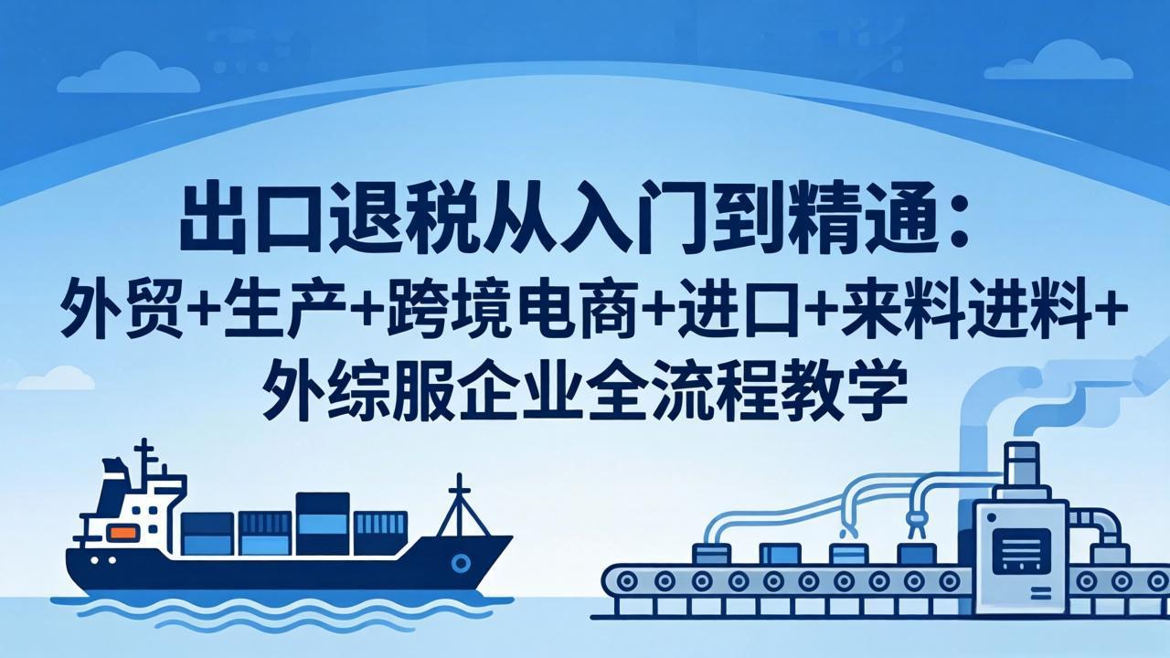 出口退税从入门到精通：外贸+生产+跨境电商+进口+来料进料+外综服企业全流程教学选优云网创选优云网创