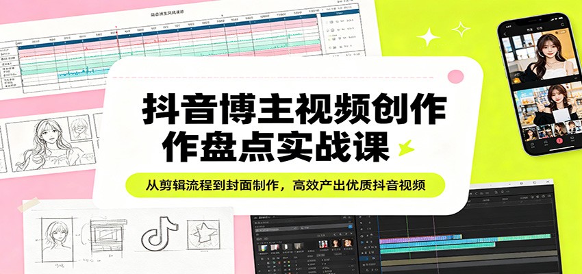 抖音博主视频创作盘点实战课:从剪辑流程到封面制作,高效产出优质抖音视频选优云网创选优云网创