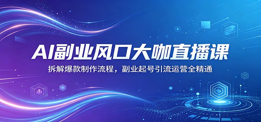 AI副业风口大咖直播课:拆解爆款制作流程,副业起号引流运营全精通选优云网创选优云网创