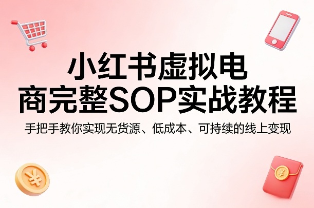 小红书虚拟电商完整SOP实战教程,手把手教你,实现无货源、低成本、可持续的线上变现选优云网创选优云网创