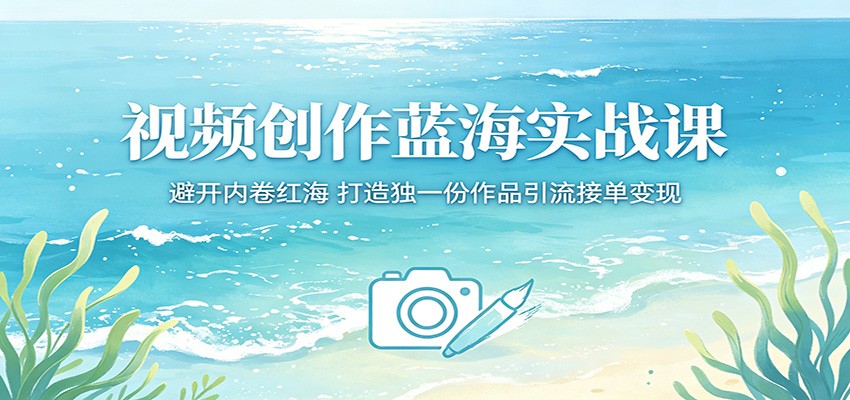 视频创作蓝海实战课:避开内卷红海,打造独一份作品引流接单变现选优云网创选优云网创