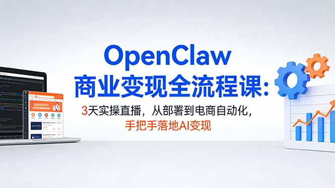 OpenClaw商业变现全流程课：3天实操直播，从部署到电商自动化，手把手落地AI变现选优云网创选优云网创