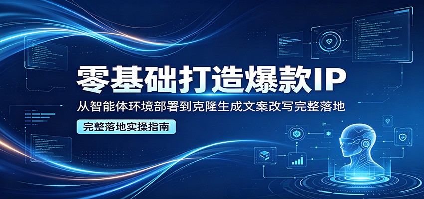 零基础打造爆款IP，从智能体环境部署到克隆生成文案改写完整落地选优云网创选优云网创