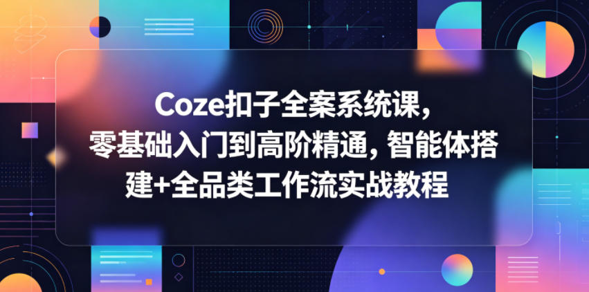 Coze扣子全案系统课，零基础入门到高阶精通，智能体搭建+全品类工作流实战教程选优云网创选优云网创