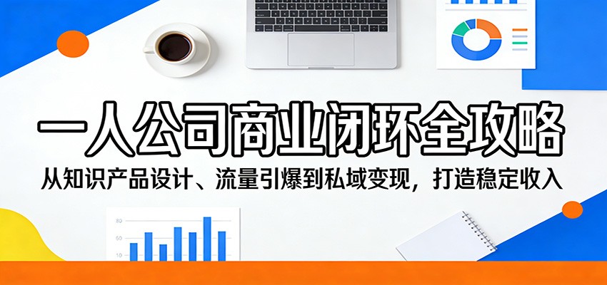 一人公司商业闭环全攻略:从知识产品设计、流量引爆到私域变现,打造稳定收入选优云网创选优云网创