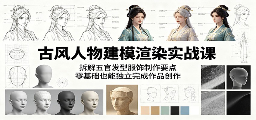 古风人物建模渲染实战课:拆解五官发型服饰制作要点,零基础也能独立完成作品创作选优云网创选优云网创