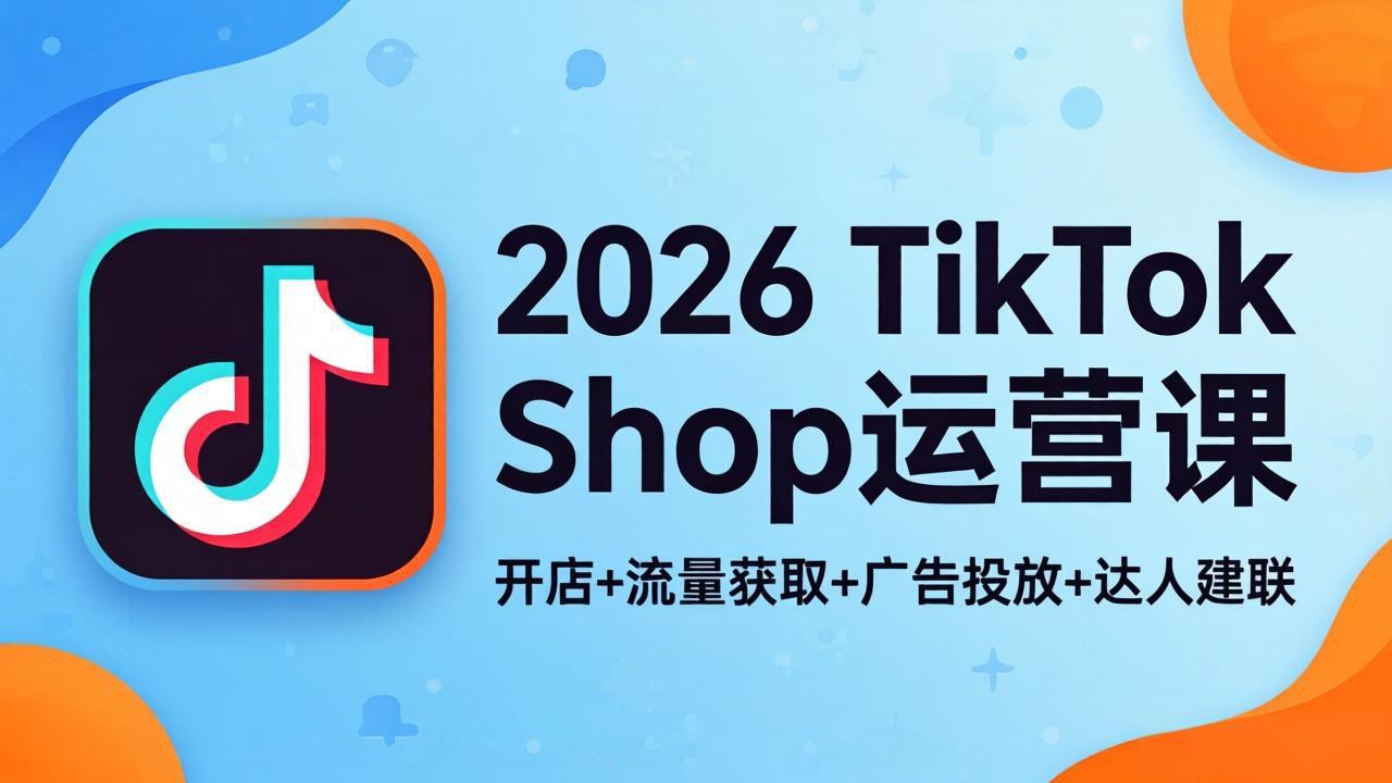 2026TikTok Shop运营课:开店+流量获取+广告投放+达人建联,解锁海外电商掘金路径选优云网创选优云网创