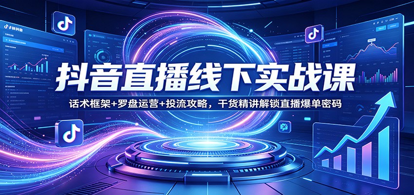 抖音直播线下实战课:话术框架+罗盘运营+投流攻略,干货精讲解锁直播爆单密码选优云网创选优云网创