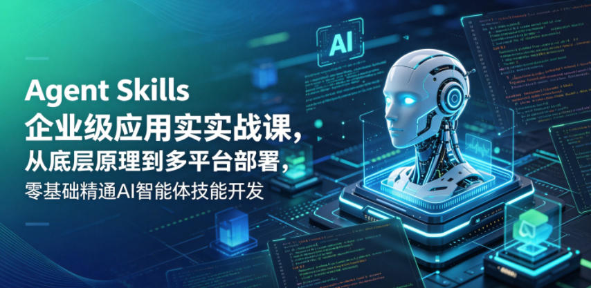 Agent Skills企业级应用实战课，从底层原理到多平台部署，零基础精通AI智能体技能开发选优云网创选优云网创