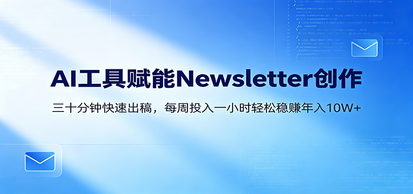 AI赋能Newsletter变现课:30分钟出内容,每周1小时年入10W+选优云网创选优云网创