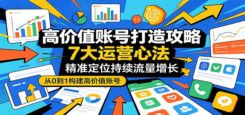 高价值账号打造攻略:7大运营心法,精准定位持续流量增长选优云网创选优云网创