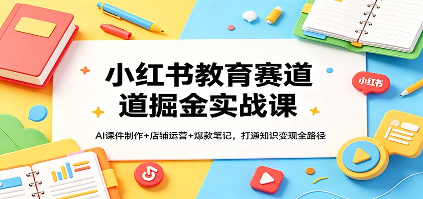 小红书教育赛道掘金实战课:AI课件制作+店铺运营+爆款笔记,打通知识变现全路径选优云网创选优云网创
