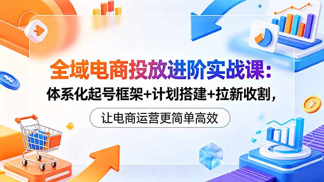 全域电商投放进阶实战课:体系化起号框架+计划搭建+拉新收割,让电商运营更简单高效选优云网创选优云网创