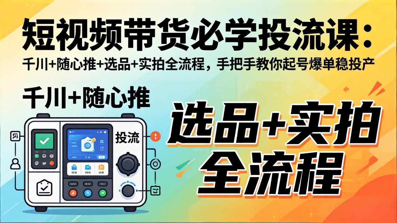 短视频带货必学投流课:千川+随心推+选品+实拍全流程,手把手教你起号爆单稳投产选优云网创选优云网创