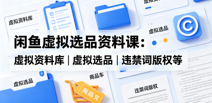 闲鱼虚拟选品资料课：虚拟资料库丨虚拟选品丨违禁词版权等选优云网创选优云网创