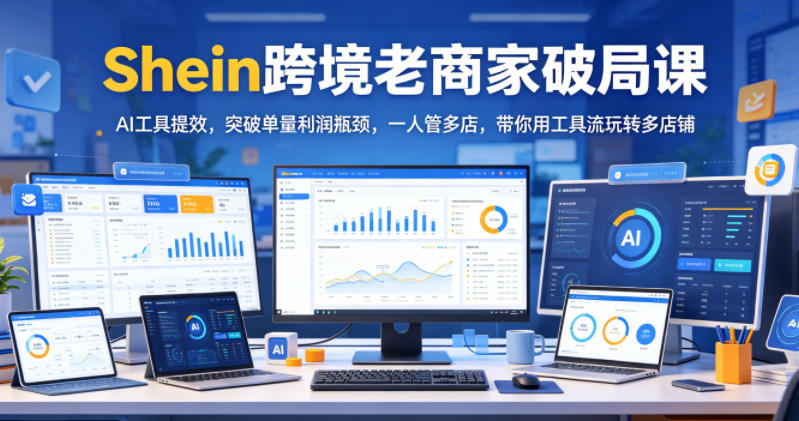 Shein跨境老商家破局课，AI工具提效，突破单量利润瓶颈，一人管多店，带你用工具流玩转多店铺选优云网创选优云网创