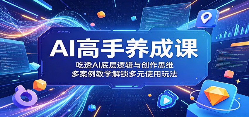AI高手养成课：吃透AI底层逻辑与创作思维，多案例教学解锁多元使用玩法选优云网创选优云网创