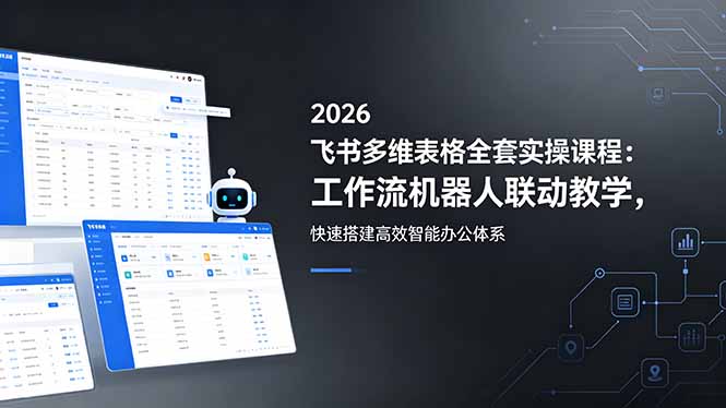 2026飞书多维表格全套实操课程:工作流机器人联动教学,快速搭建高效智能办公体系选优云网创选优云网创