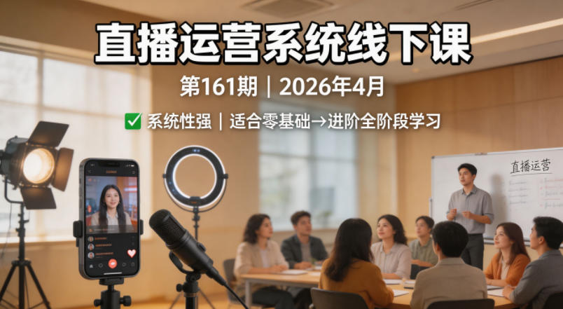 直播运营系统线下课第161期2026年4月,系统性强,适合零基础到进阶学习【录音+文档】选优云网创选优云网创
