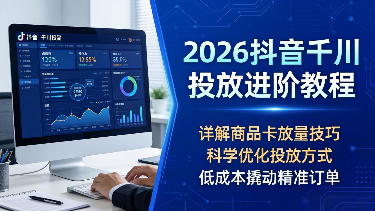 2026抖音千川投放进阶教程,详解商品卡放量技巧,科学优化投放方式,低成本撬动精准订单选优云网创选优云网创