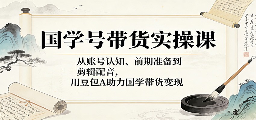 国学号带货实操课:从账号认知、前期准备到剪辑配音,用豆包AI助力国学带货变现选优云网创选优云网创