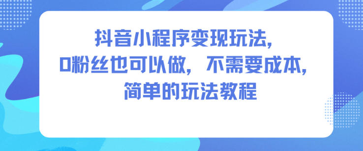 抖音小程序变现玩法,0粉丝也可以做,不需要成本,简单的玩法教程选优云网创选优云网创